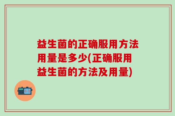 益生菌的正确服用方法用量是多少(正确服用益生菌的方法及用量)