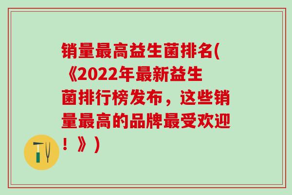 销量最高益生菌排名(《2022年最新益生菌排行榜发布，这些销量最高的品牌最受欢迎！》)
