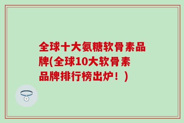 全球十大氨糖软骨素品牌(全球10大软骨素品牌排行榜出炉！)