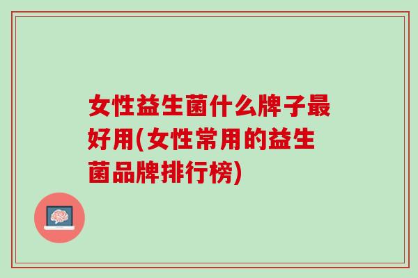 女性益生菌什么牌子最好用(女性常用的益生菌品牌排行榜)