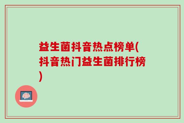 益生菌抖音热点榜单(抖音热门益生菌排行榜)