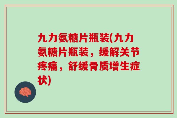 九力氨糖片瓶装(九力氨糖片瓶装，缓解关节疼痛，舒缓骨质增生症状)