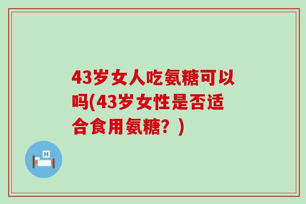 43岁女人吃氨糖可以吗(43岁女性是否适合食用氨糖？)