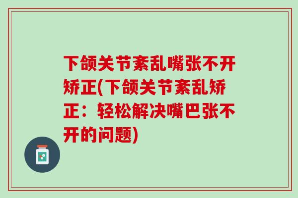 下颌关节紊乱嘴张不开矫正(下颌关节紊乱矫正：轻松解决嘴巴张不开的问题)