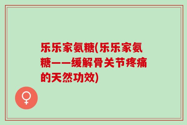 乐乐家氨糖(乐乐家氨糖——缓解骨关节疼痛的天然功效)