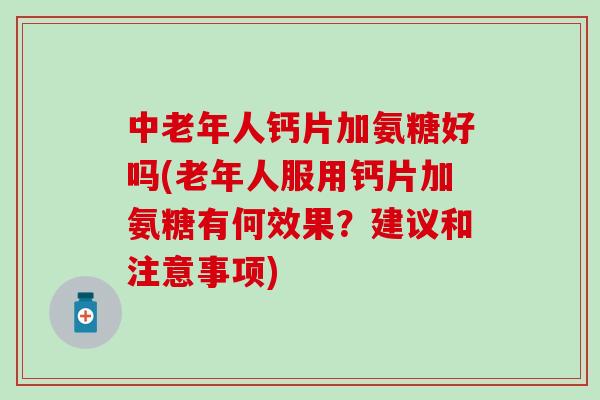 中老年人钙片加氨糖好吗(老年人服用钙片加氨糖有何效果？建议和注意事项)
