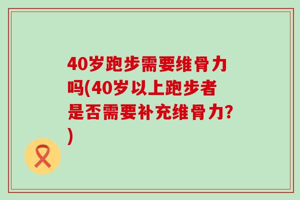 40岁跑步需要维骨力吗(40岁以上跑步者是否需要补充维骨力？)