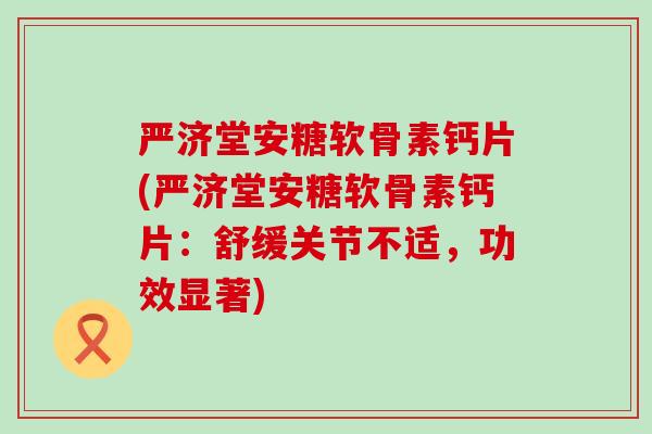 严济堂安糖软骨素钙片(严济堂安糖软骨素钙片：舒缓关节不适，功效显著)
