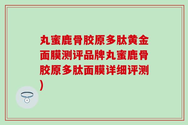 丸蜜鹿骨胶原多肽黄金面膜测评品牌丸蜜鹿骨胶原多肽面膜详细评测)