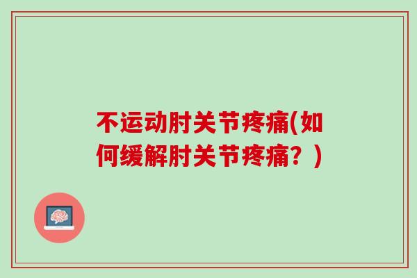 不运动肘关节疼痛(如何缓解肘关节疼痛？)