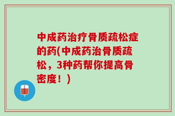 中成药治疗骨质疏松症的药(中成药治骨质疏松，3种药帮你提高骨密度！)