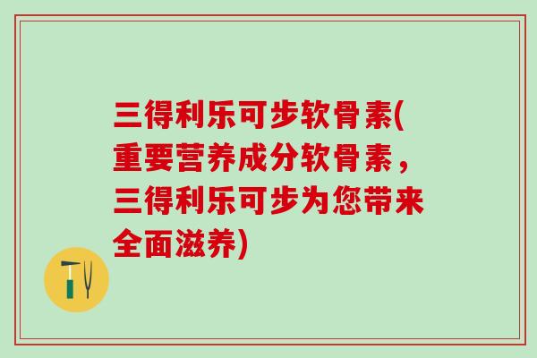 三得利乐可步软骨素(重要营养成分软骨素，三得利乐可步为您带来全面滋养)