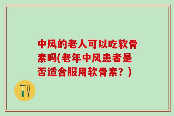 中风的老人可以吃软骨素吗(老年中风患者是否适合服用软骨素？)