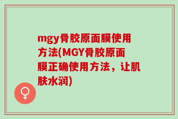 mgy骨胶原面膜使用方法(MGY骨胶原面膜正确使用方法，让肌肤水润)