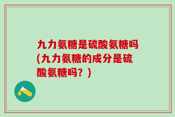 九力氨糖是硫酸氨糖吗(九力氨糖的成分是硫酸氨糖吗？)