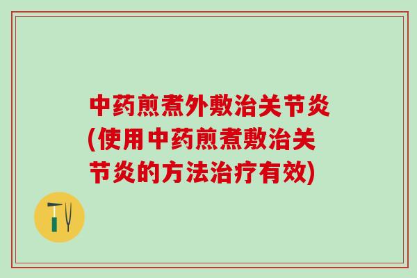 中药煎煮外敷治关节炎(使用中药煎煮敷治关节炎的方法治疗有效)