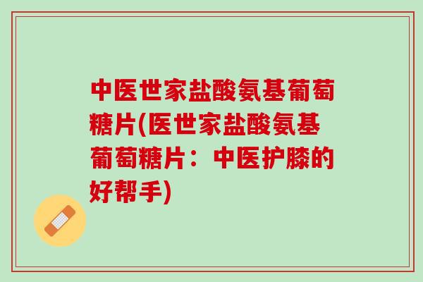 中医世家盐酸氨基葡萄糖片(医世家盐酸氨基葡萄糖片：中医护膝的好帮手)