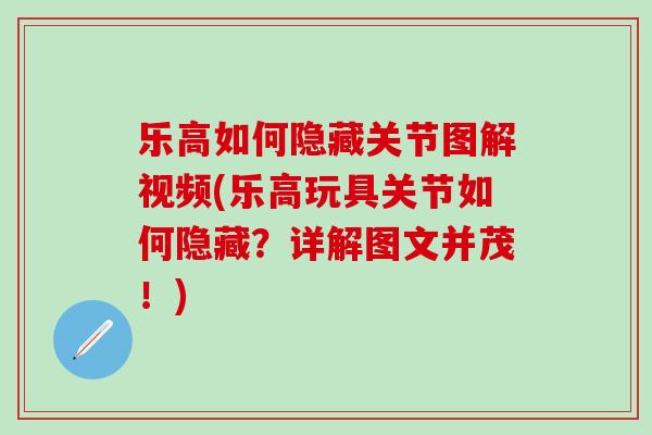 乐高如何隐藏关节图解视频(乐高玩具关节如何隐藏？详解图文并茂！)