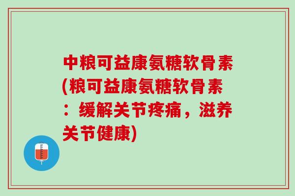 中粮可益康氨糖软骨素(粮可益康氨糖软骨素：缓解关节疼痛，滋养关节健康)