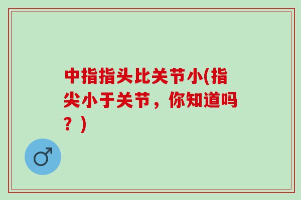 中指指头比关节小(指尖小于关节，你知道吗？)