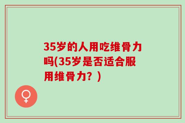 35岁的人用吃维骨力吗(35岁是否适合服用维骨力？)