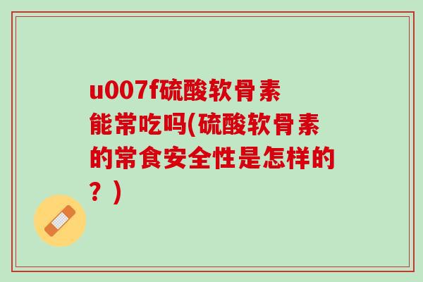u007f硫酸软骨素能常吃吗(硫酸软骨素的常食安全性是怎样的？)