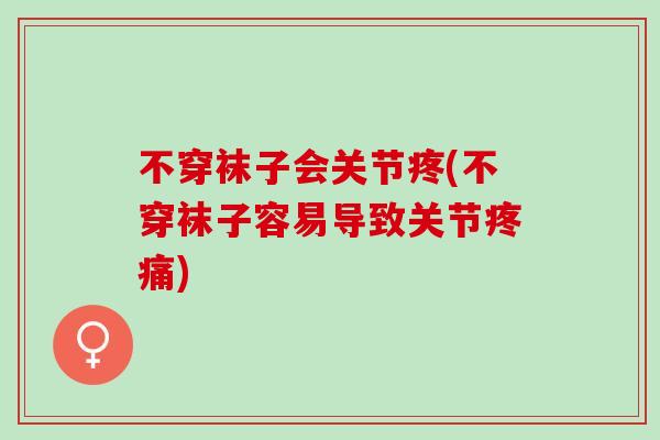 不穿袜子会关节疼(不穿袜子容易导致关节疼痛)