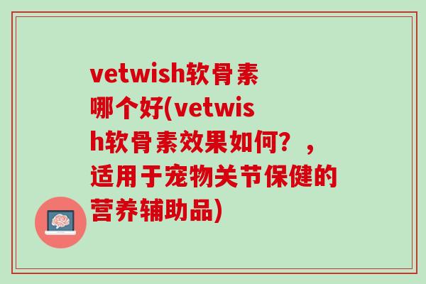 vetwish软骨素哪个好(vetwish软骨素效果如何？，适用于宠物关节保健的营养辅助品)