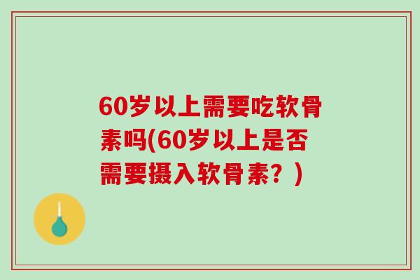 60岁以上需要吃软骨素吗(60岁以上是否需要摄入软骨素？)
