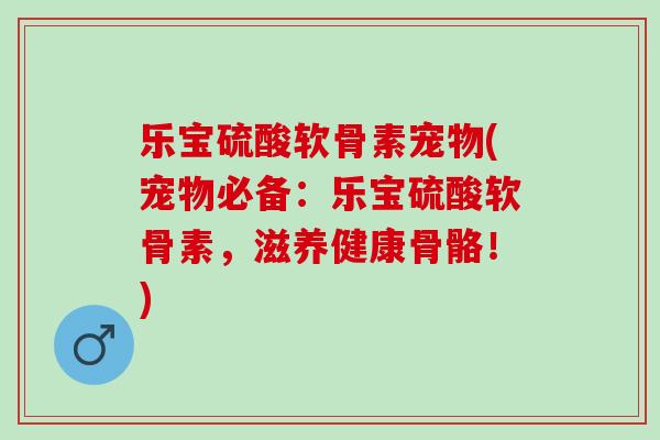 乐宝硫酸软骨素宠物(宠物必备：乐宝硫酸软骨素，滋养健康骨骼！)