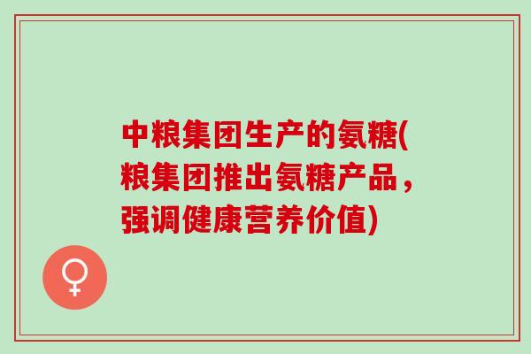 中粮集团生产的氨糖(粮集团推出氨糖产品，强调健康营养价值)
