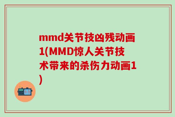 mmd关节技凶残动画1(MMD惊人关节技术带来的杀伤力动画1)