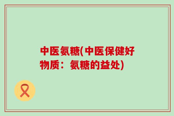 中医氨糖(中医保健好物质：氨糖的益处)