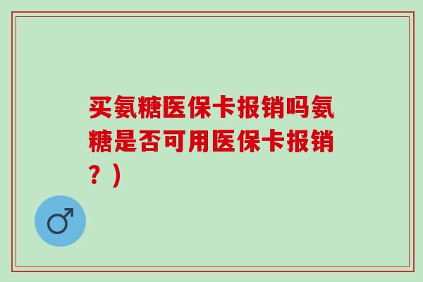 买氨糖医保卡报销吗氨糖是否可用医保卡报销？)