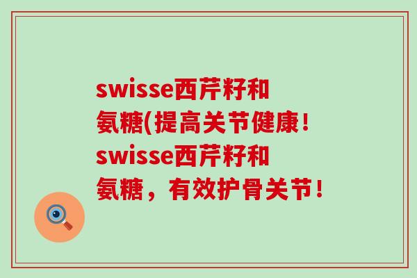 swisse西芹籽和氨糖(提高关节健康！swisse西芹籽和氨糖，有效护骨关节！