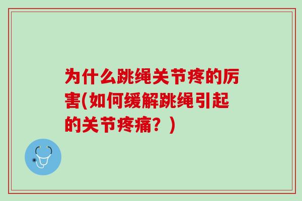 为什么跳绳关节疼的厉害(如何缓解跳绳引起的关节疼痛？)
