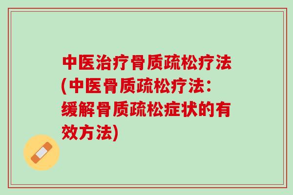 中医治疗骨质疏松疗法(中医骨质疏松疗法：缓解骨质疏松症状的有效方法)