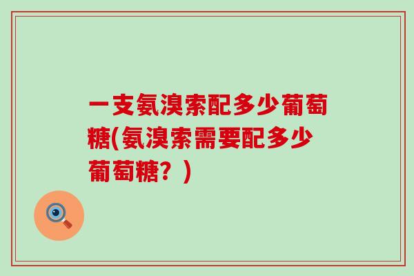 一支氨溴索配多少葡萄糖(氨溴索需要配多少葡萄糖？)