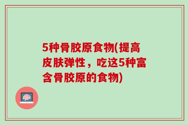 5种骨胶原食物(提高皮肤弹性，吃这5种富含骨胶原的食物)