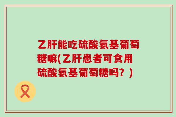 乙肝能吃硫酸氨基葡萄糖嘛(乙肝患者可食用硫酸氨基葡萄糖吗？)