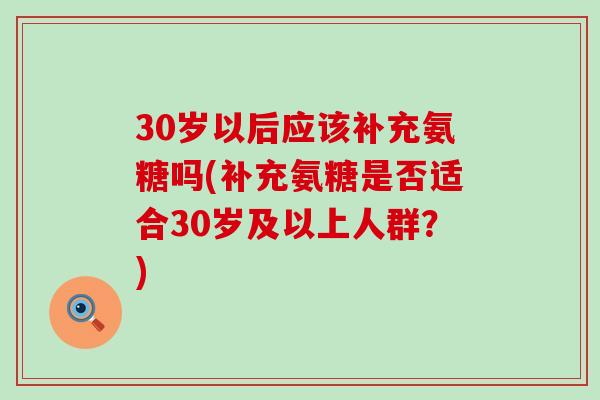 30岁以后应该补充氨糖吗(补充氨糖是否适合30岁及以上人群？)