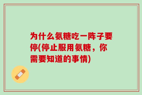 为什么氨糖吃一阵子要停(停止服用氨糖，你需要知道的事情)
