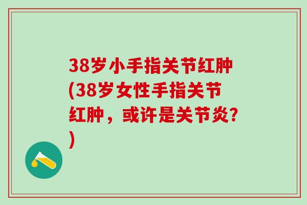 38岁小手指关节红肿(38岁女性手指关节红肿，或许是关节炎？)