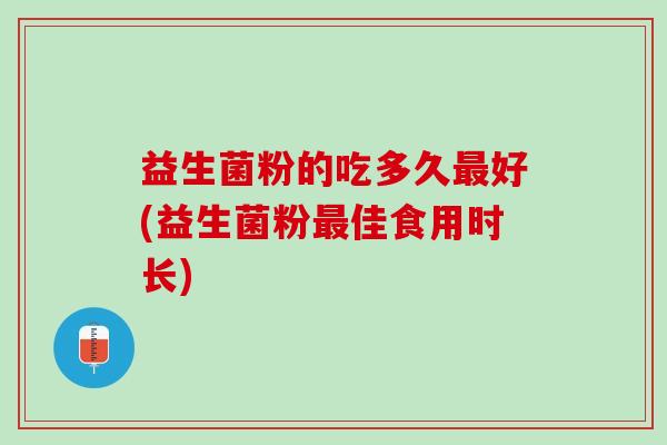 益生菌粉的吃多久最好(益生菌粉最佳食用时长)
