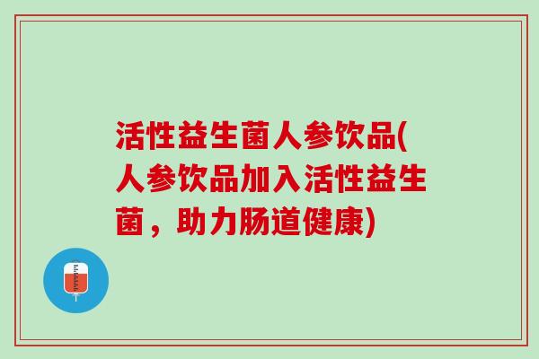活性益生菌人参饮品(人参饮品加入活性益生菌，助力肠道健康)