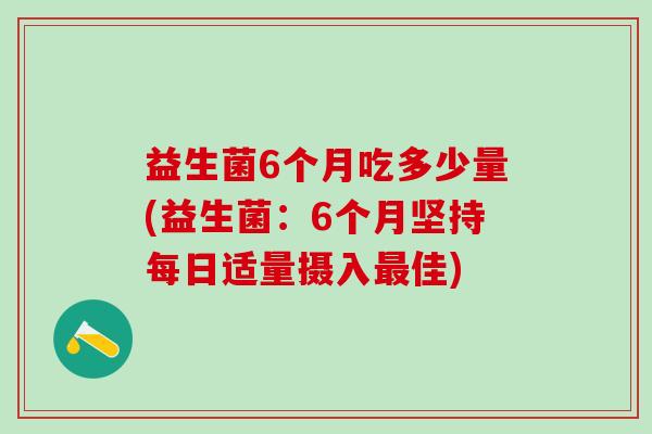 益生菌6个月吃多少量(益生菌：6个月坚持每日适量摄入最佳)
