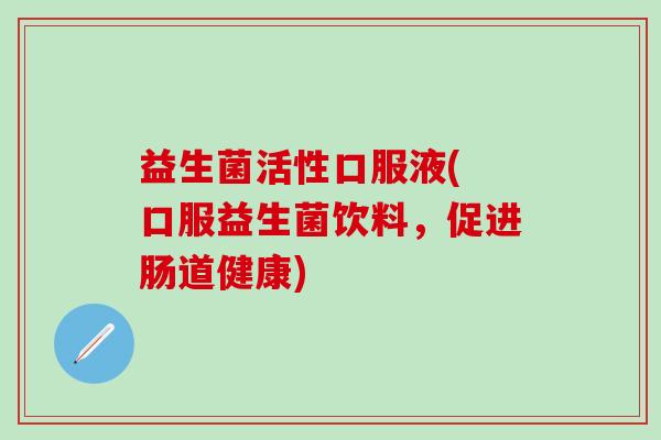 益生菌活性口服液( 口服益生菌饮料，促进肠道健康)
