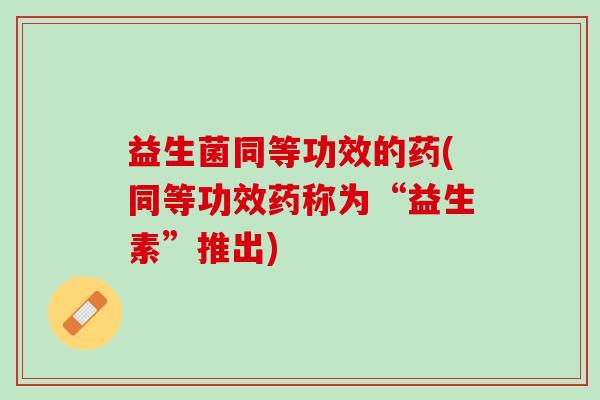 益生菌同等功效的药(同等功效药称为“益生素”推出)