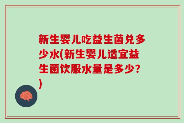新生婴儿吃益生菌兑多少水(新生婴儿适宜益生菌饮服水量是多少？)