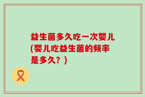 益生菌多久吃一次婴儿(婴儿吃益生菌的频率是多久？)